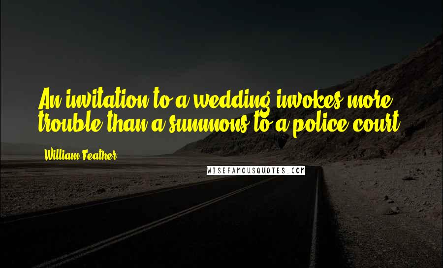 William Feather Quotes: An invitation to a wedding invokes more trouble than a summons to a police court.