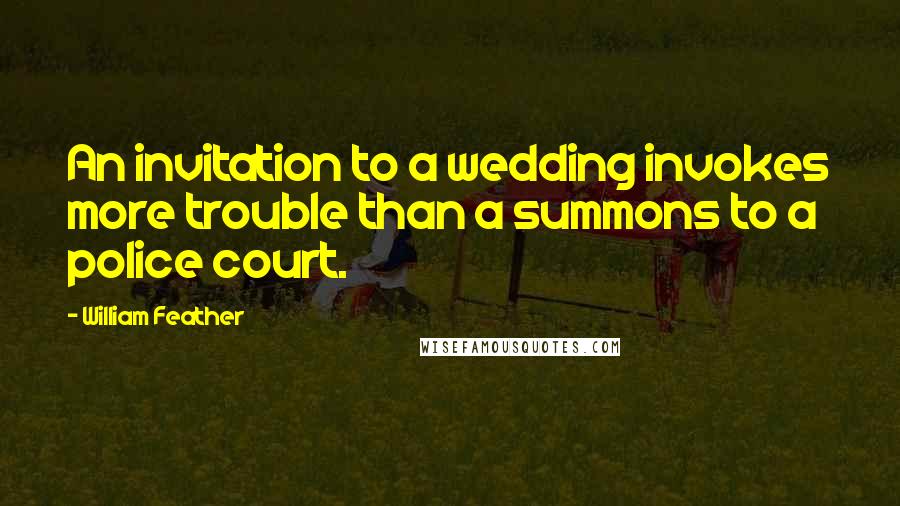 William Feather Quotes: An invitation to a wedding invokes more trouble than a summons to a police court.