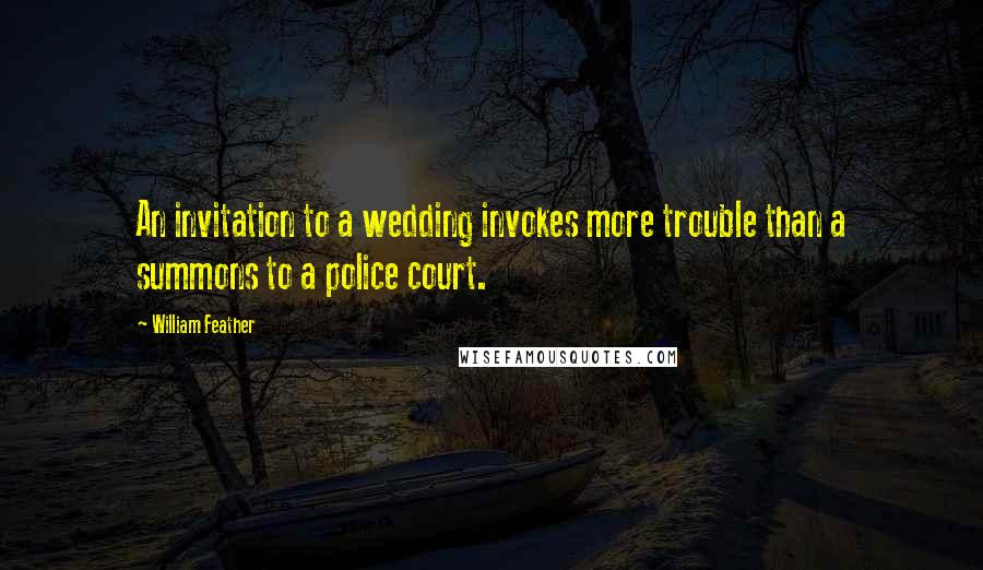 William Feather Quotes: An invitation to a wedding invokes more trouble than a summons to a police court.