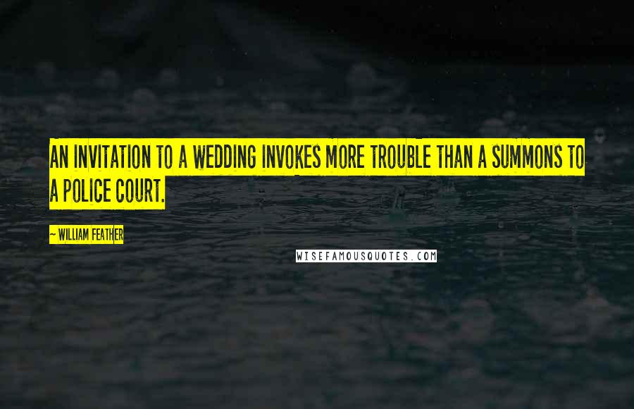 William Feather Quotes: An invitation to a wedding invokes more trouble than a summons to a police court.