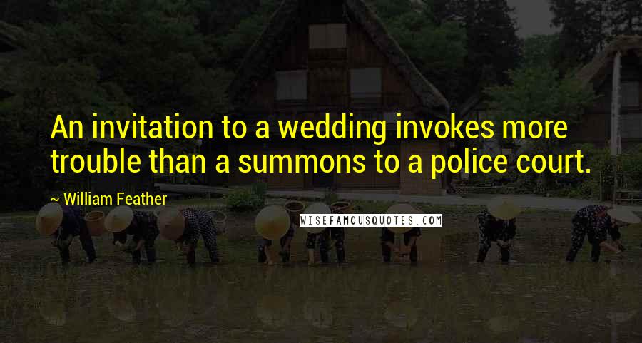 William Feather Quotes: An invitation to a wedding invokes more trouble than a summons to a police court.