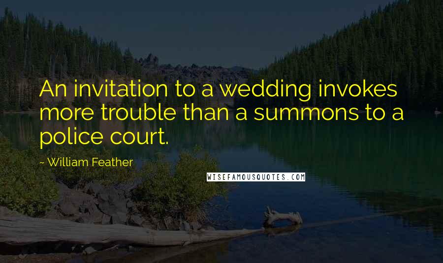 William Feather Quotes: An invitation to a wedding invokes more trouble than a summons to a police court.