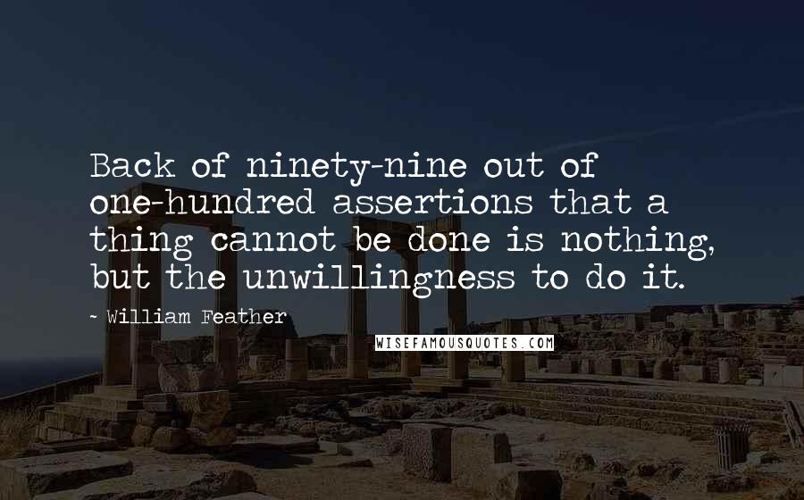 William Feather Quotes: Back of ninety-nine out of one-hundred assertions that a thing cannot be done is nothing, but the unwillingness to do it.