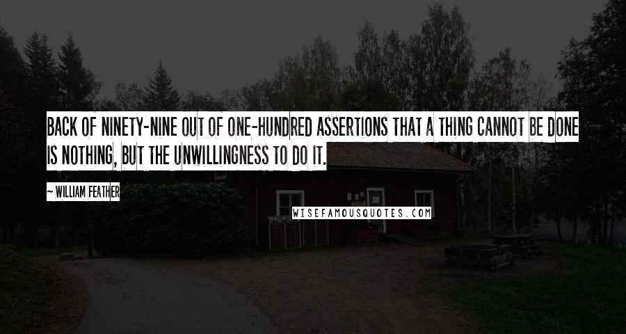 William Feather Quotes: Back of ninety-nine out of one-hundred assertions that a thing cannot be done is nothing, but the unwillingness to do it.