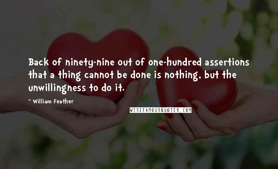 William Feather Quotes: Back of ninety-nine out of one-hundred assertions that a thing cannot be done is nothing, but the unwillingness to do it.