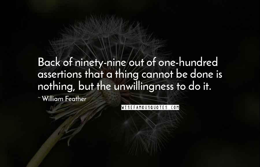 William Feather Quotes: Back of ninety-nine out of one-hundred assertions that a thing cannot be done is nothing, but the unwillingness to do it.