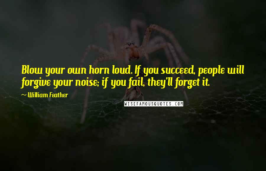 William Feather Quotes: Blow your own horn loud. If you succeed, people will forgive your noise; if you fail, they'll forget it.