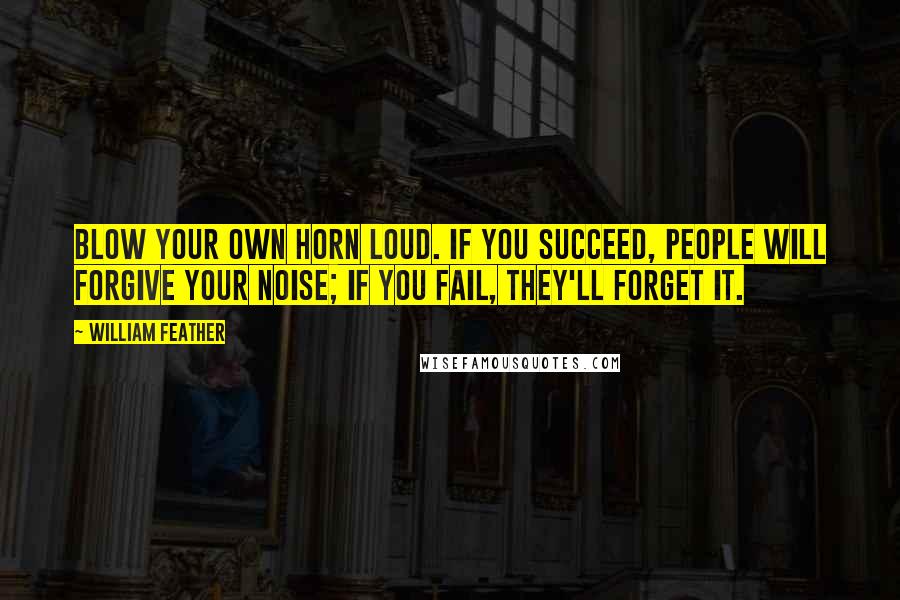 William Feather Quotes: Blow your own horn loud. If you succeed, people will forgive your noise; if you fail, they'll forget it.