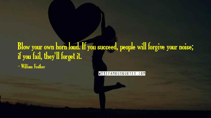 William Feather Quotes: Blow your own horn loud. If you succeed, people will forgive your noise; if you fail, they'll forget it.