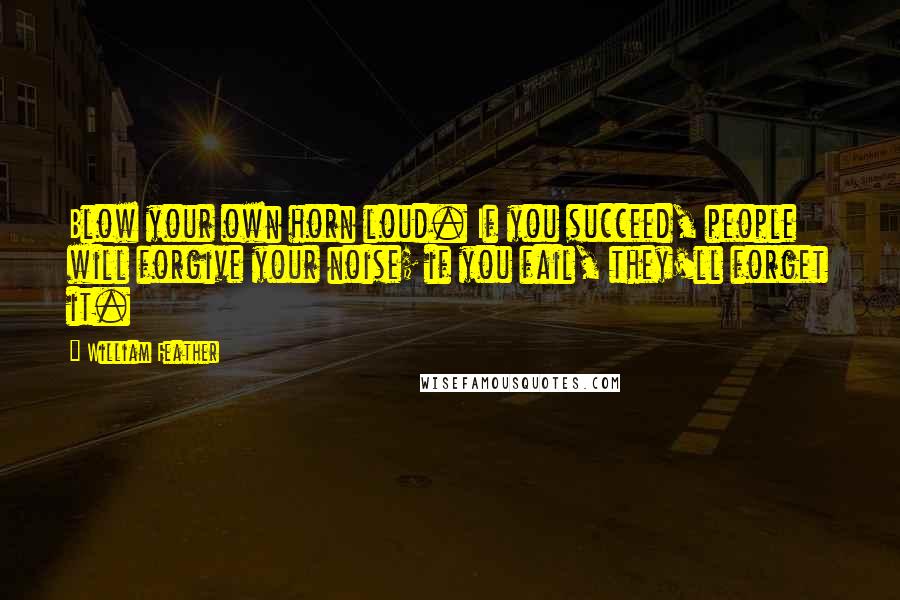 William Feather Quotes: Blow your own horn loud. If you succeed, people will forgive your noise; if you fail, they'll forget it.