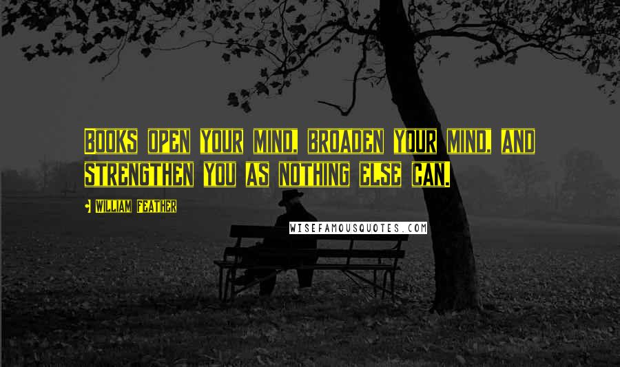 William Feather Quotes: Books open your mind, broaden your mind, and strengthen you as nothing else can.