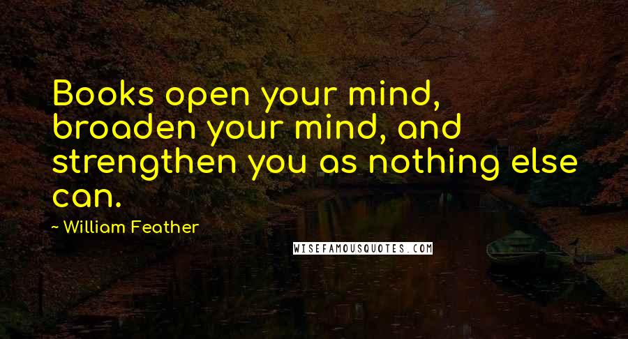 William Feather Quotes: Books open your mind, broaden your mind, and strengthen you as nothing else can.