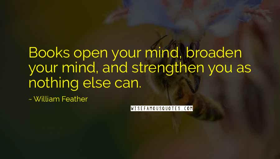William Feather Quotes: Books open your mind, broaden your mind, and strengthen you as nothing else can.