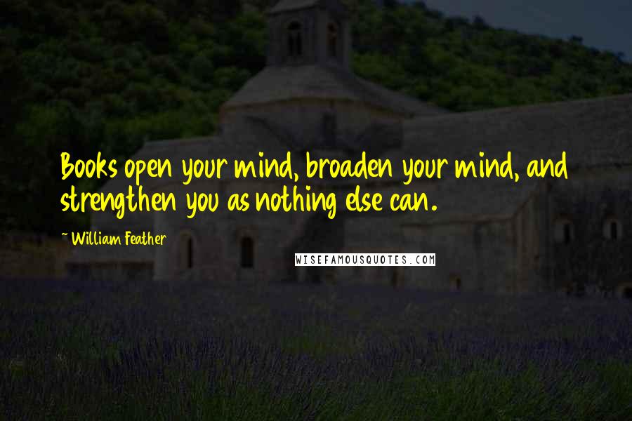 William Feather Quotes: Books open your mind, broaden your mind, and strengthen you as nothing else can.