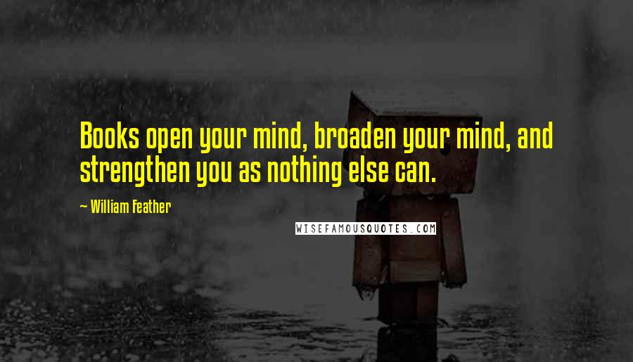 William Feather Quotes: Books open your mind, broaden your mind, and strengthen you as nothing else can.