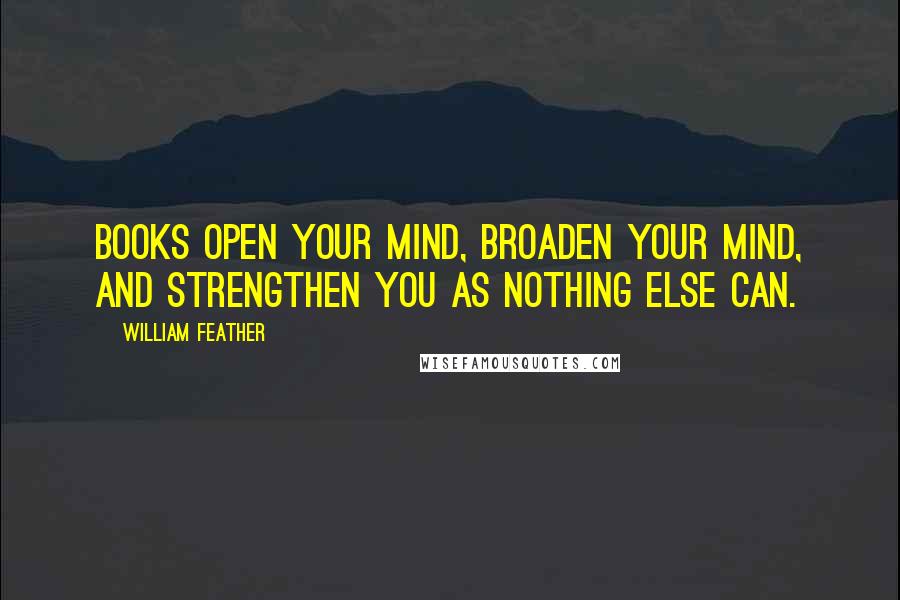 William Feather Quotes: Books open your mind, broaden your mind, and strengthen you as nothing else can.