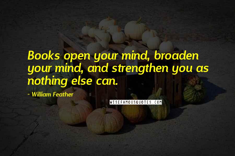 William Feather Quotes: Books open your mind, broaden your mind, and strengthen you as nothing else can.