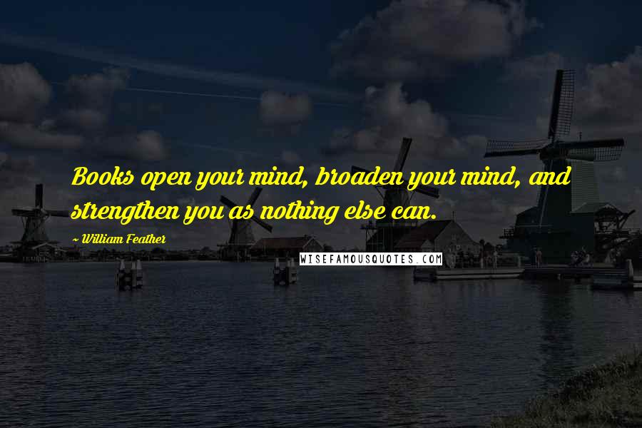 William Feather Quotes: Books open your mind, broaden your mind, and strengthen you as nothing else can.