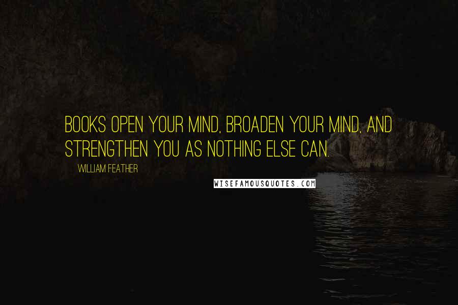 William Feather Quotes: Books open your mind, broaden your mind, and strengthen you as nothing else can.