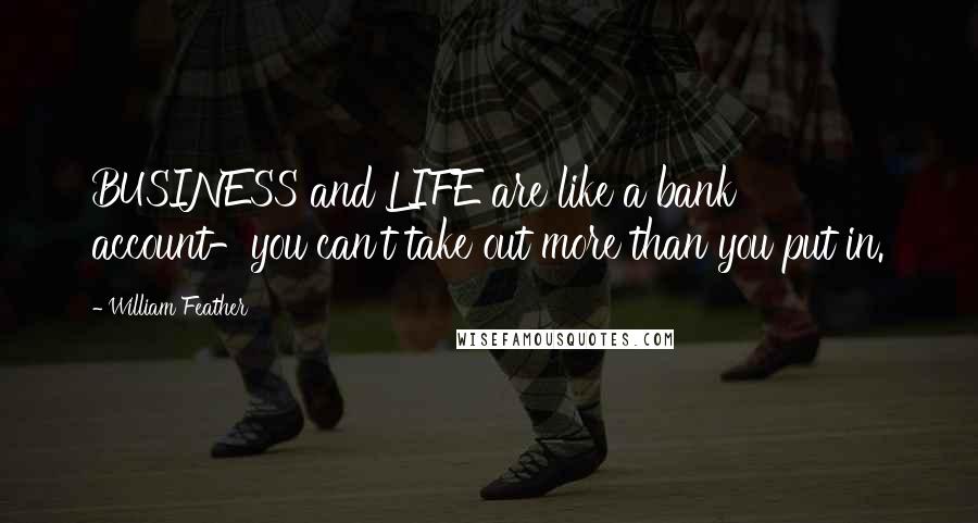 William Feather Quotes: BUSINESS and LIFE are like a bank account-you can't take out more than you put in.