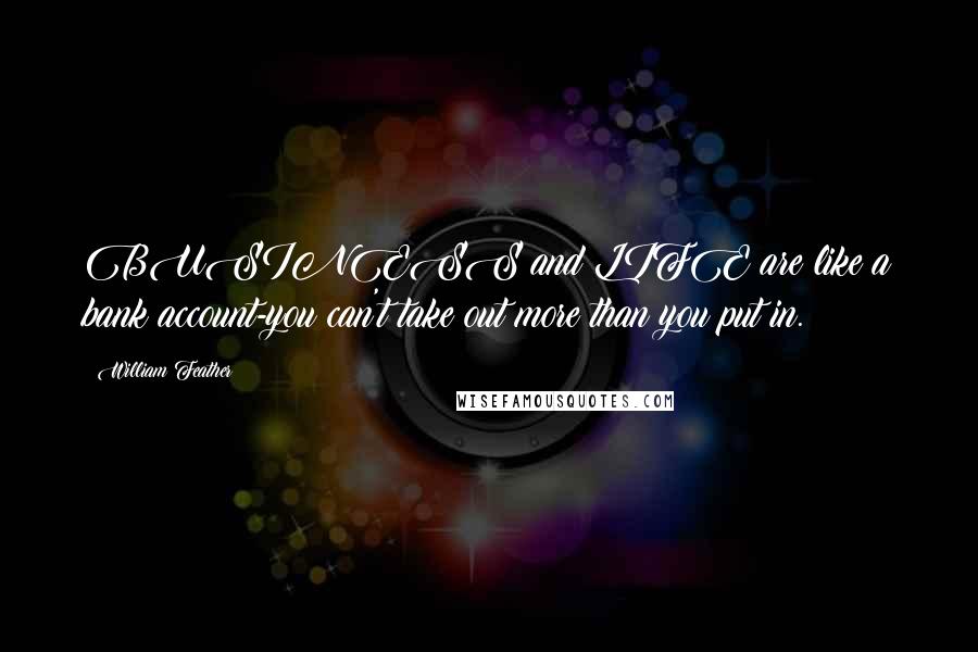 William Feather Quotes: BUSINESS and LIFE are like a bank account-you can't take out more than you put in.