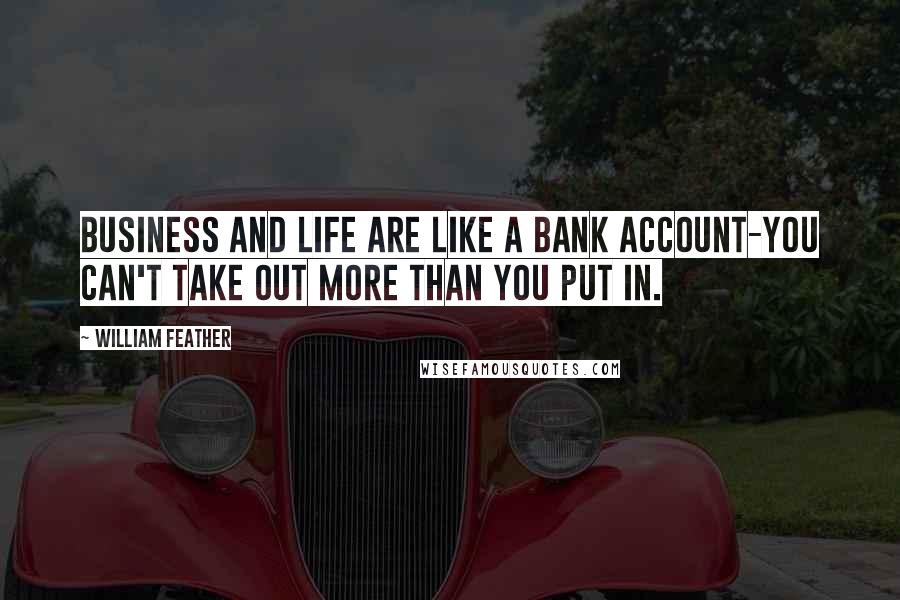 William Feather Quotes: BUSINESS and LIFE are like a bank account-you can't take out more than you put in.