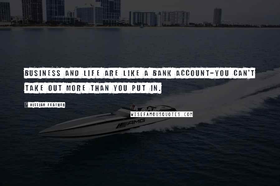 William Feather Quotes: BUSINESS and LIFE are like a bank account-you can't take out more than you put in.