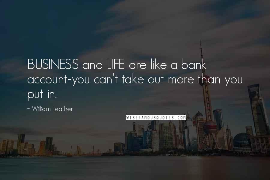William Feather Quotes: BUSINESS and LIFE are like a bank account-you can't take out more than you put in.