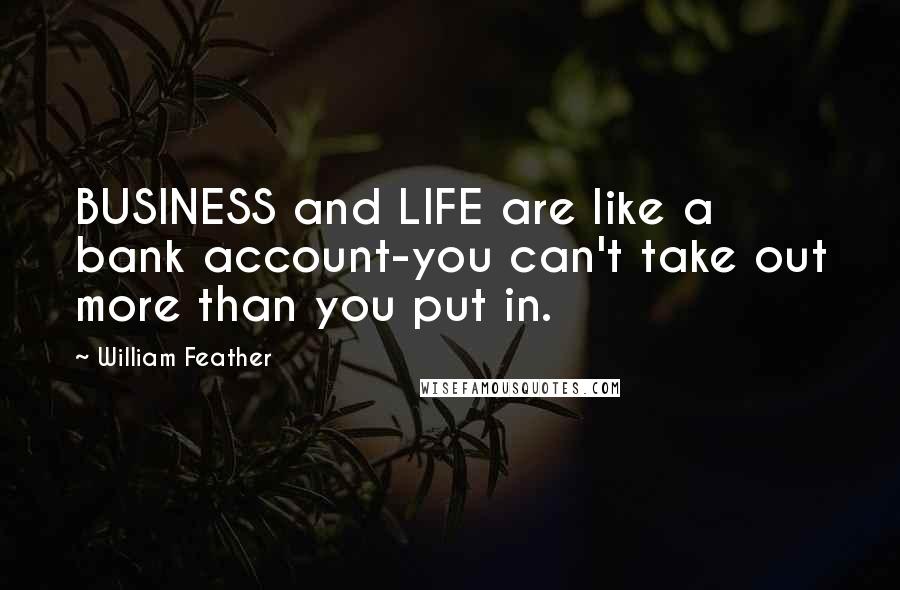 William Feather Quotes: BUSINESS and LIFE are like a bank account-you can't take out more than you put in.