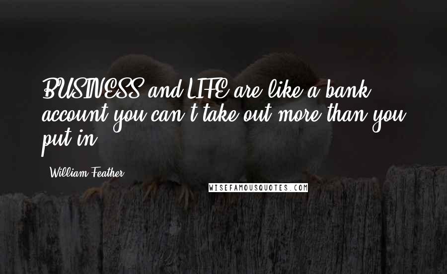 William Feather Quotes: BUSINESS and LIFE are like a bank account-you can't take out more than you put in.