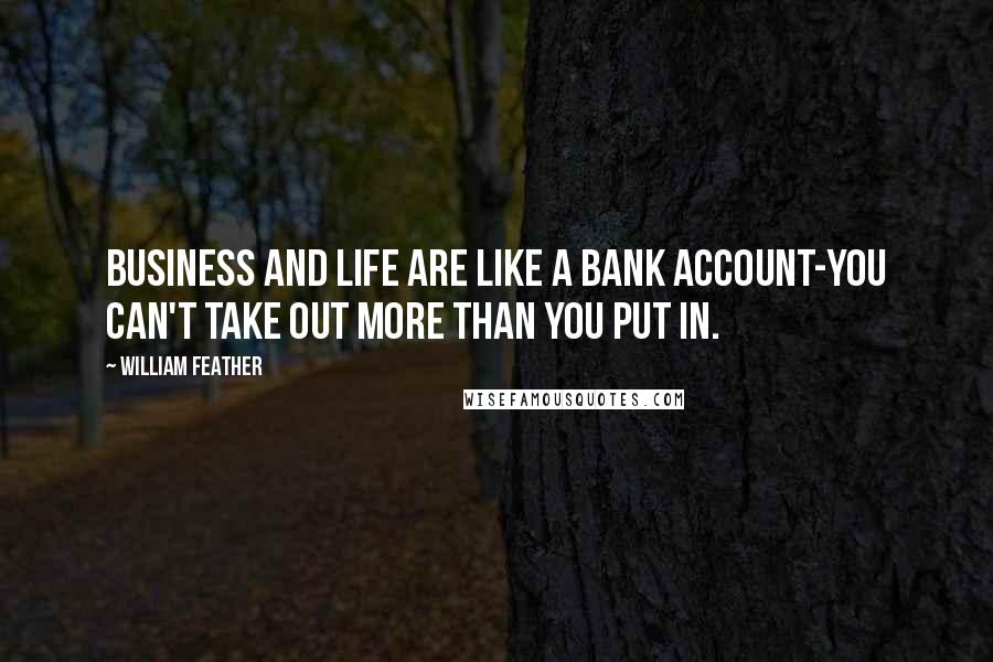 William Feather Quotes: BUSINESS and LIFE are like a bank account-you can't take out more than you put in.