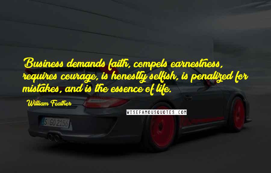 William Feather Quotes: Business demands faith, compels earnestness, requires courage, is honestly selfish, is penalized for mistakes, and is the essence of life.