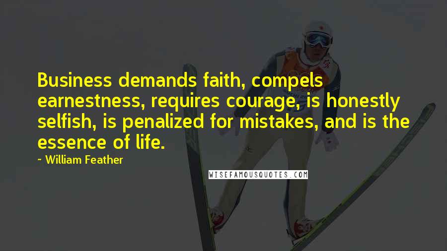 William Feather Quotes: Business demands faith, compels earnestness, requires courage, is honestly selfish, is penalized for mistakes, and is the essence of life.