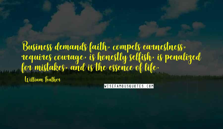 William Feather Quotes: Business demands faith, compels earnestness, requires courage, is honestly selfish, is penalized for mistakes, and is the essence of life.