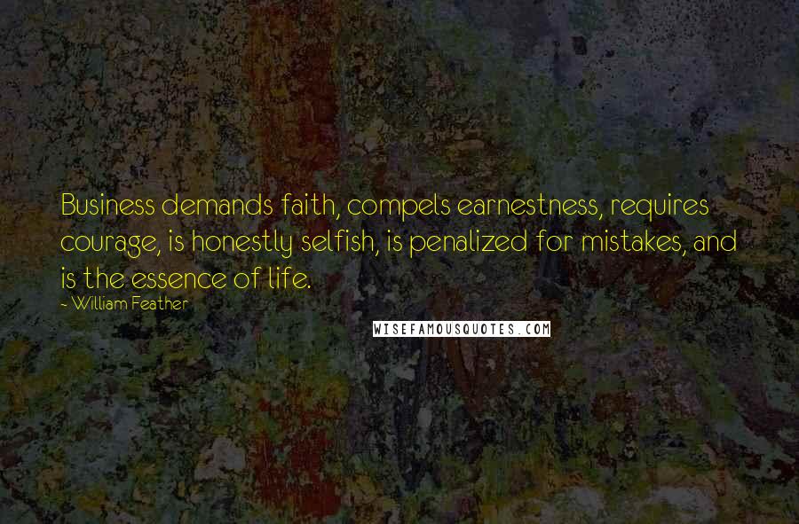 William Feather Quotes: Business demands faith, compels earnestness, requires courage, is honestly selfish, is penalized for mistakes, and is the essence of life.