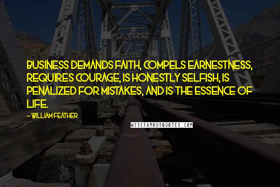 William Feather Quotes: Business demands faith, compels earnestness, requires courage, is honestly selfish, is penalized for mistakes, and is the essence of life.