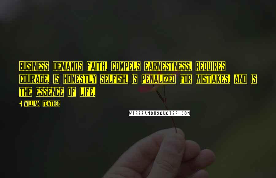 William Feather Quotes: Business demands faith, compels earnestness, requires courage, is honestly selfish, is penalized for mistakes, and is the essence of life.