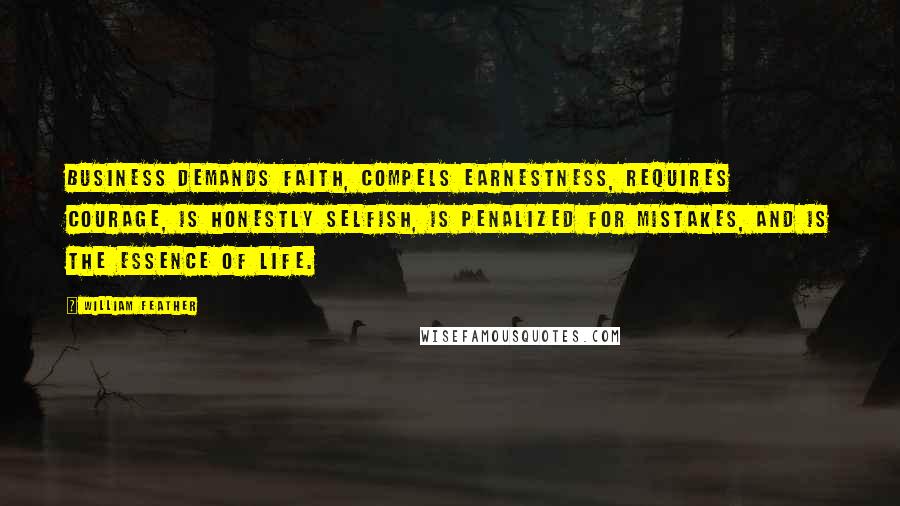 William Feather Quotes: Business demands faith, compels earnestness, requires courage, is honestly selfish, is penalized for mistakes, and is the essence of life.