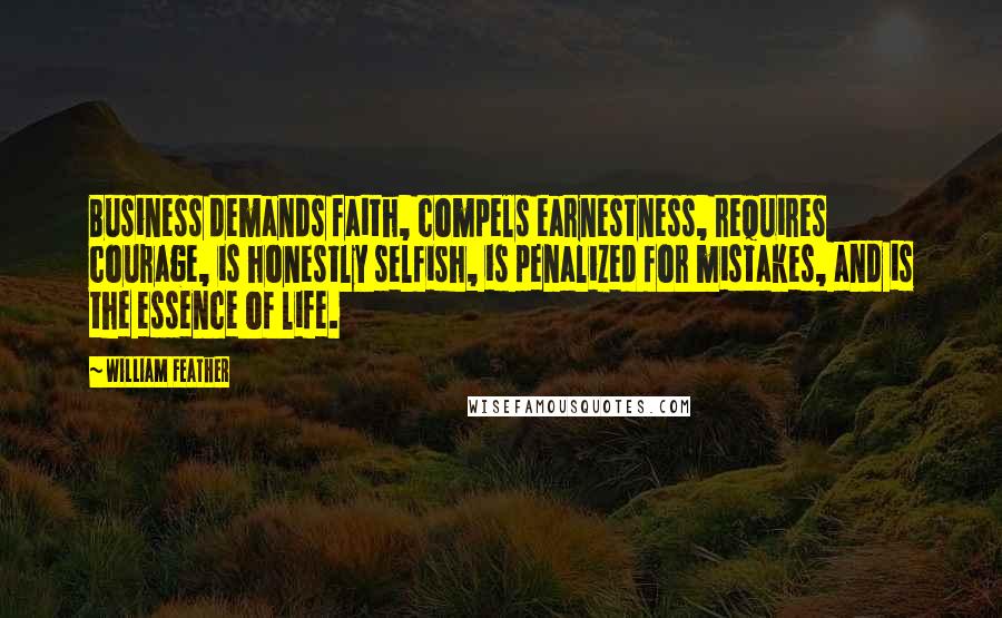 William Feather Quotes: Business demands faith, compels earnestness, requires courage, is honestly selfish, is penalized for mistakes, and is the essence of life.