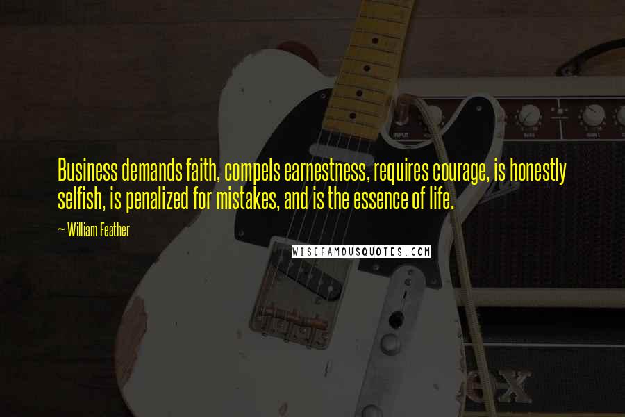 William Feather Quotes: Business demands faith, compels earnestness, requires courage, is honestly selfish, is penalized for mistakes, and is the essence of life.