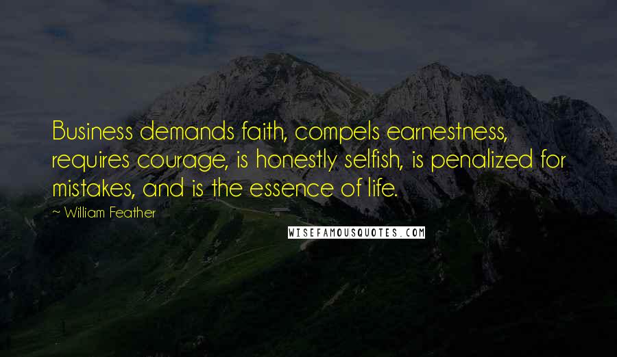 William Feather Quotes: Business demands faith, compels earnestness, requires courage, is honestly selfish, is penalized for mistakes, and is the essence of life.