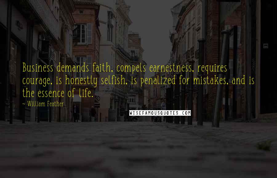 William Feather Quotes: Business demands faith, compels earnestness, requires courage, is honestly selfish, is penalized for mistakes, and is the essence of life.