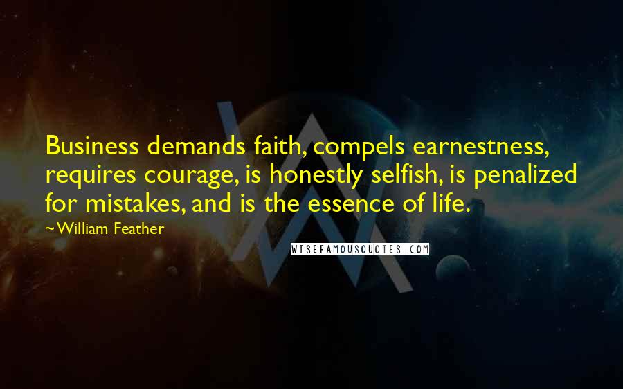 William Feather Quotes: Business demands faith, compels earnestness, requires courage, is honestly selfish, is penalized for mistakes, and is the essence of life.