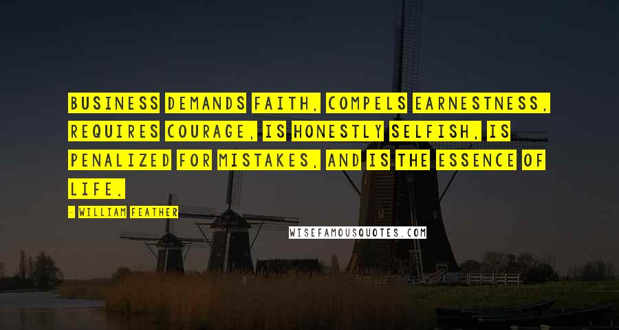 William Feather Quotes: Business demands faith, compels earnestness, requires courage, is honestly selfish, is penalized for mistakes, and is the essence of life.