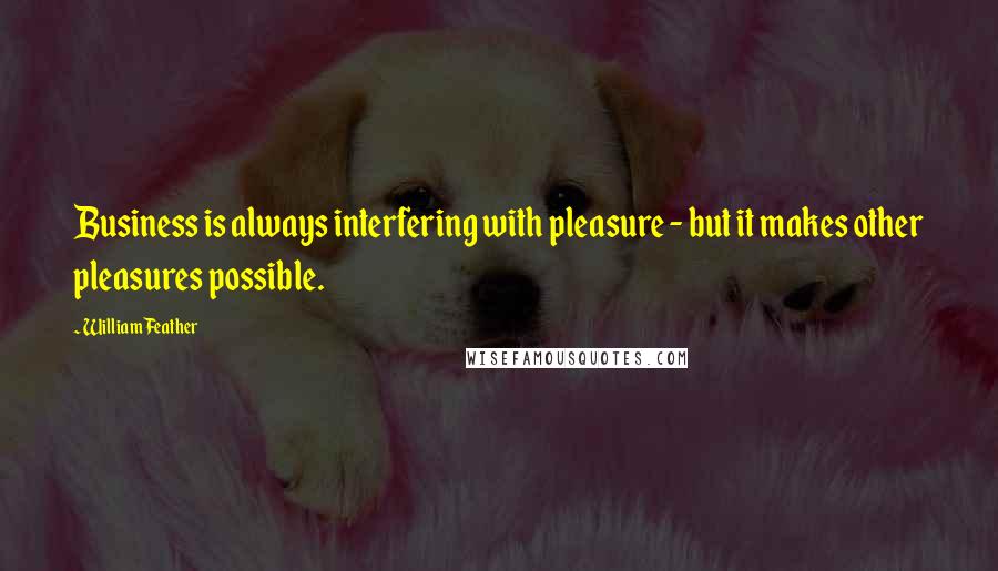 William Feather Quotes: Business is always interfering with pleasure - but it makes other pleasures possible.