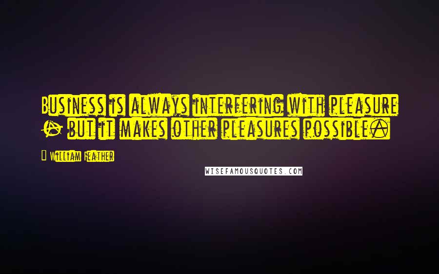 William Feather Quotes: Business is always interfering with pleasure - but it makes other pleasures possible.