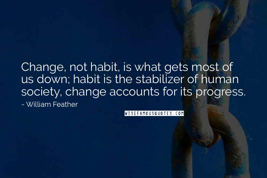 William Feather Quotes: Change, not habit, is what gets most of us down; habit is the stabilizer of human society, change accounts for its progress.