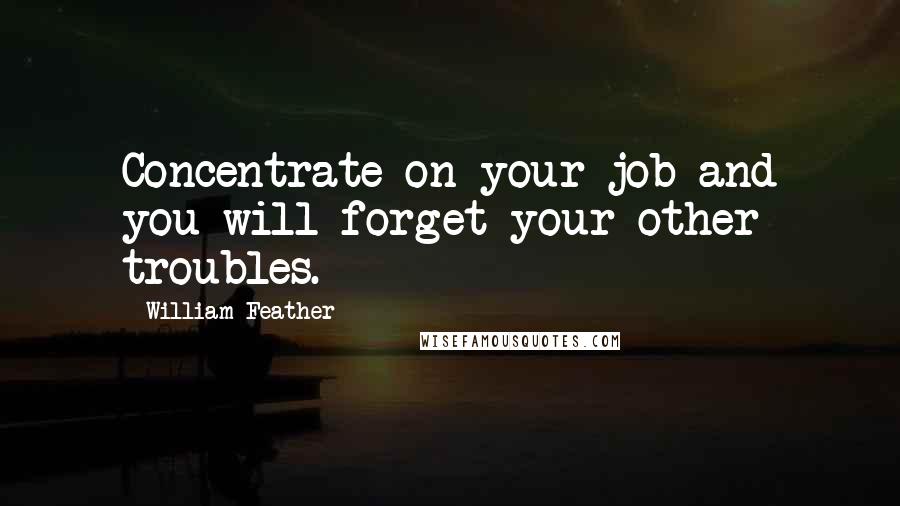 William Feather Quotes: Concentrate on your job and you will forget your other troubles.