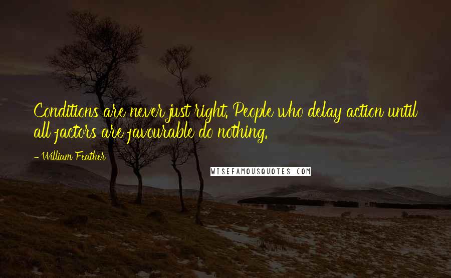 William Feather Quotes: Conditions are never just right. People who delay action until all factors are favourable do nothing.