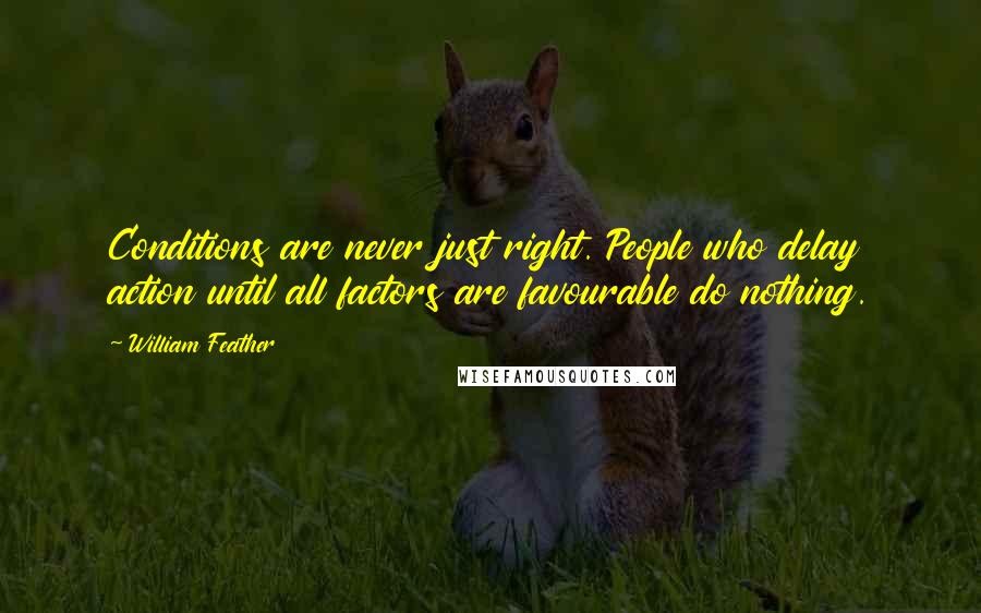 William Feather Quotes: Conditions are never just right. People who delay action until all factors are favourable do nothing.